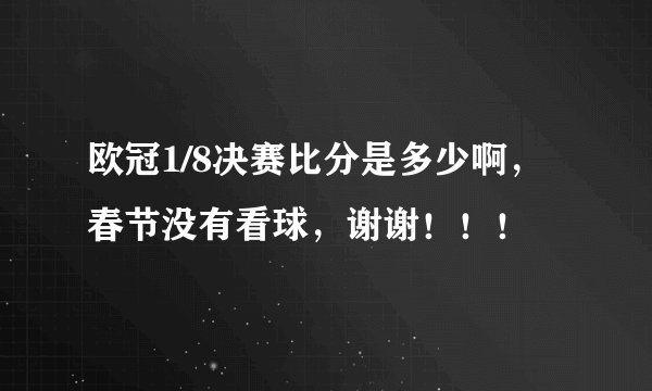 欧冠1/8决赛比分是多少啊，春节没有看球，谢谢！！！