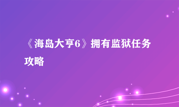《海岛大亨6》拥有监狱任务攻略