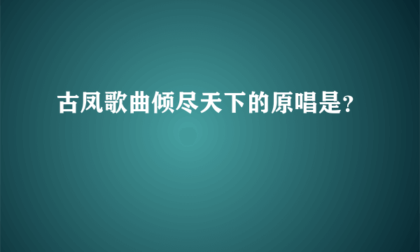 古凤歌曲倾尽天下的原唱是？