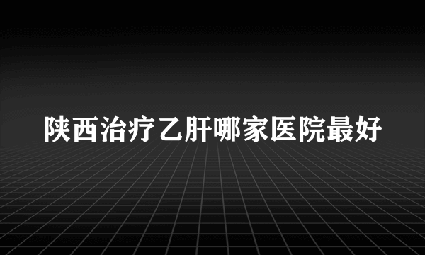 陕西治疗乙肝哪家医院最好