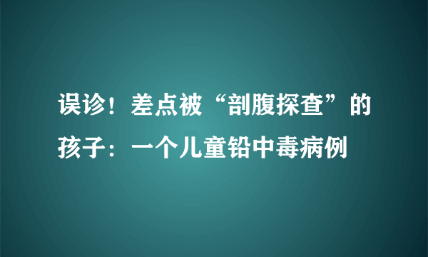 误诊！差点被“剖腹探查”的孩子：一个儿童铅中毒病例
