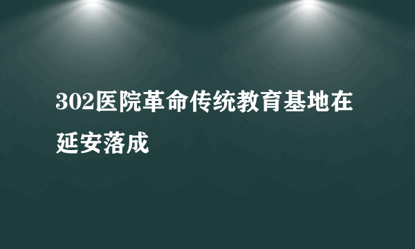 302医院革命传统教育基地在延安落成