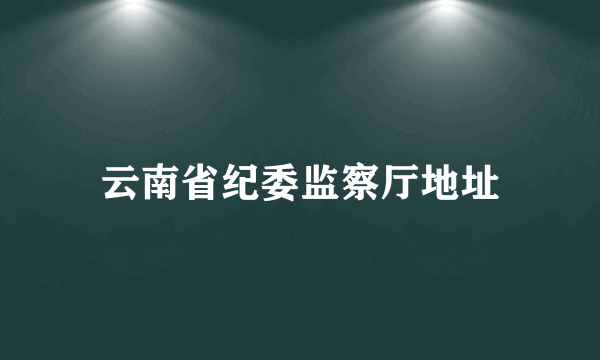 云南省纪委监察厅地址