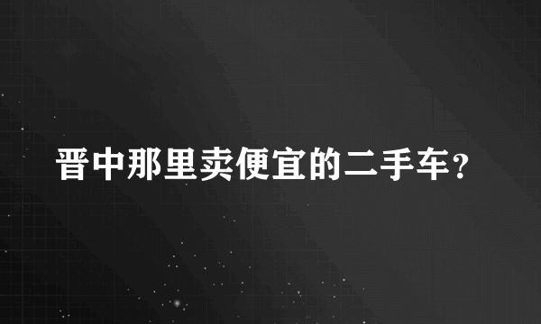 晋中那里卖便宜的二手车？