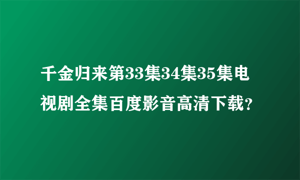 千金归来第33集34集35集电视剧全集百度影音高清下载？