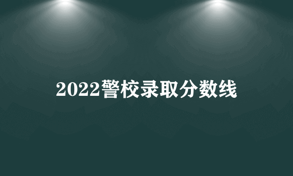 2022警校录取分数线