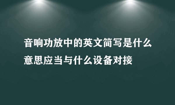 音响功放中的英文简写是什么意思应当与什么设备对接