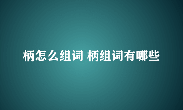 柄怎么组词 柄组词有哪些