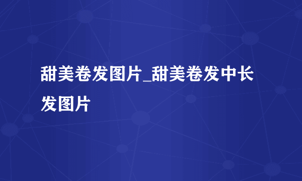 甜美卷发图片_甜美卷发中长发图片