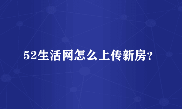 52生活网怎么上传新房？