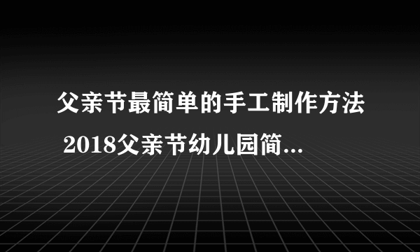 父亲节最简单的手工制作方法 2018父亲节幼儿园简单手工制作
