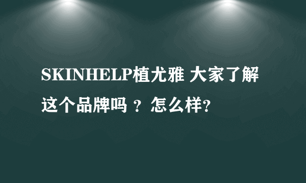 SKINHELP植尤雅 大家了解这个品牌吗 ？怎么样？