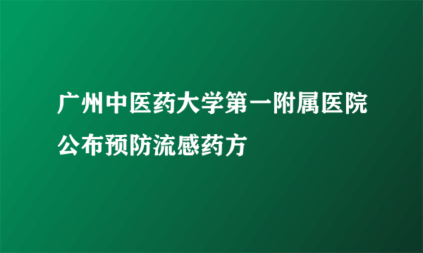 广州中医药大学第一附属医院公布预防流感药方