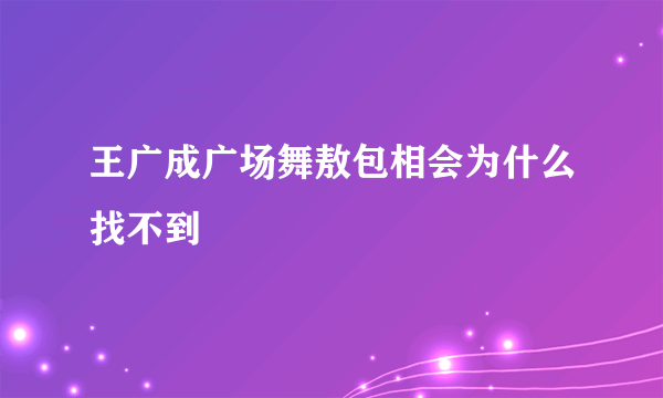 王广成广场舞敖包相会为什么找不到
