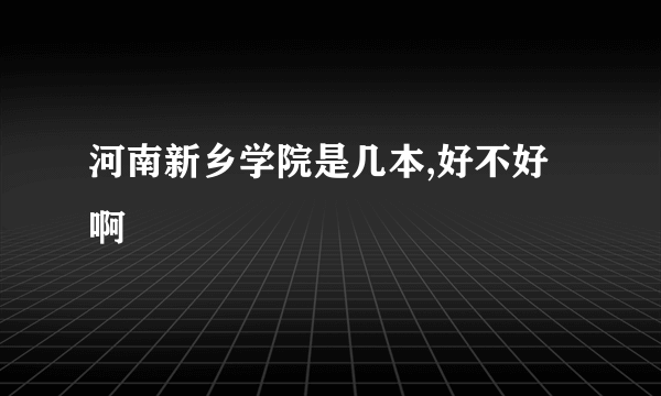 河南新乡学院是几本,好不好啊