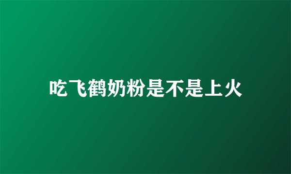 吃飞鹤奶粉是不是上火
