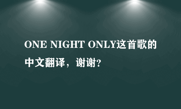 ONE NIGHT ONLY这首歌的中文翻译，谢谢？