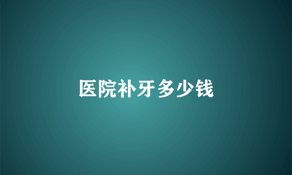 医院补牙多少钱