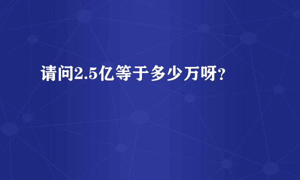 请问2.5亿等于多少万呀？