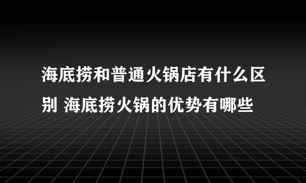 海底捞和普通火锅店有什么区别 海底捞火锅的优势有哪些