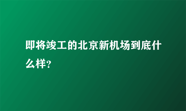 即将竣工的北京新机场到底什么样？
