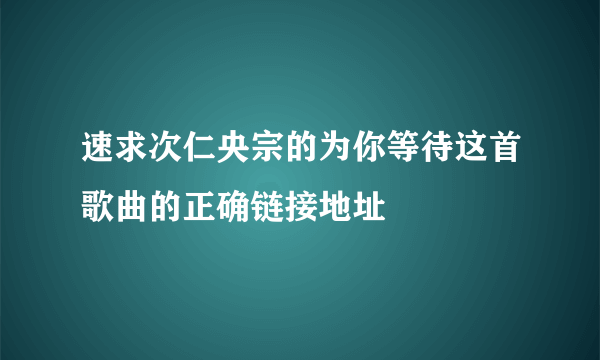 速求次仁央宗的为你等待这首歌曲的正确链接地址
