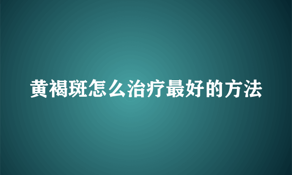 黄褐斑怎么治疗最好的方法