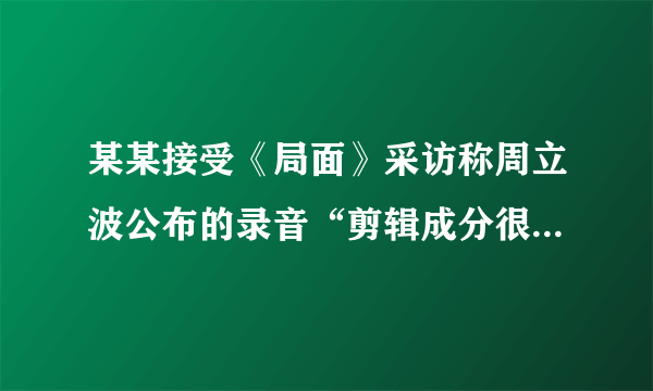 某某接受《局面》采访称周立波公布的录音“剪辑成分很大”，你怎么看？