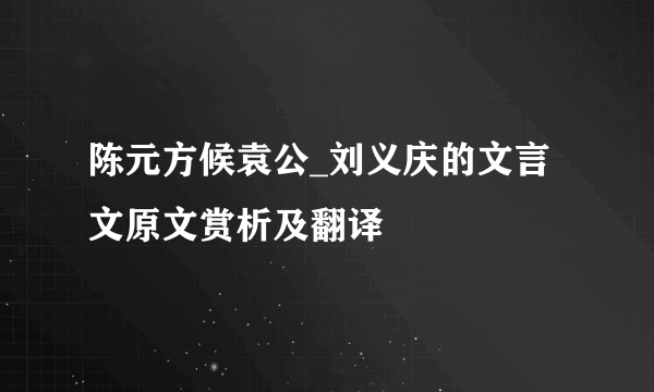 陈元方候袁公_刘义庆的文言文原文赏析及翻译