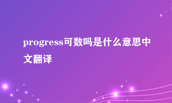 progress可数吗是什么意思中文翻译