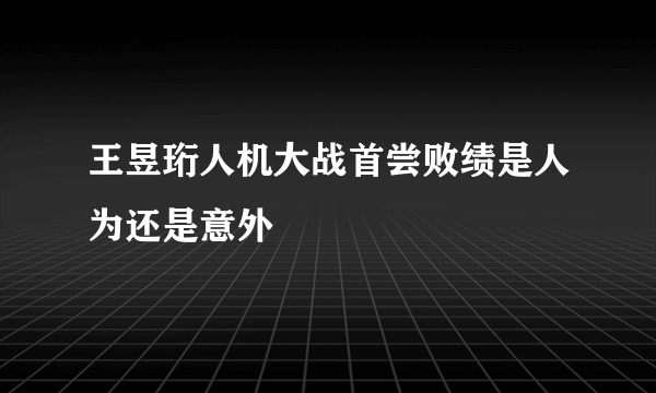 王昱珩人机大战首尝败绩是人为还是意外