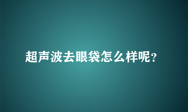 超声波去眼袋怎么样呢？