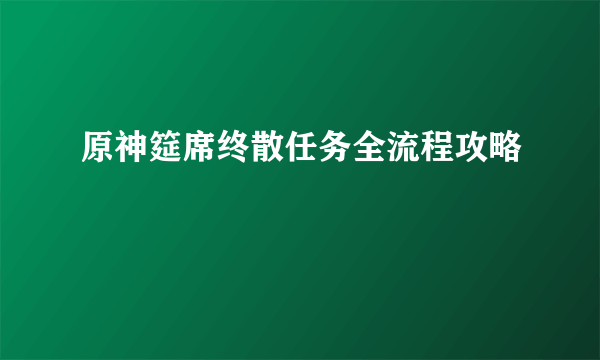 原神筵席终散任务全流程攻略