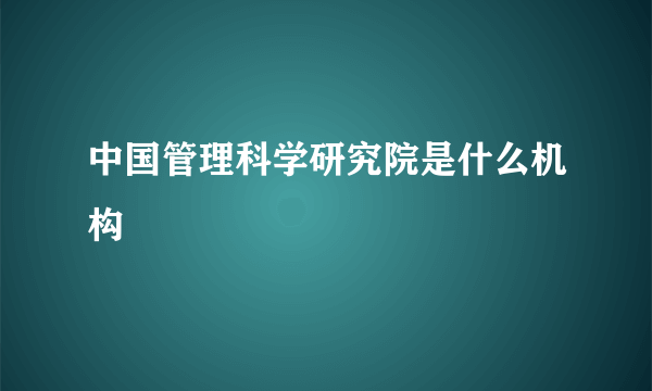 中国管理科学研究院是什么机构