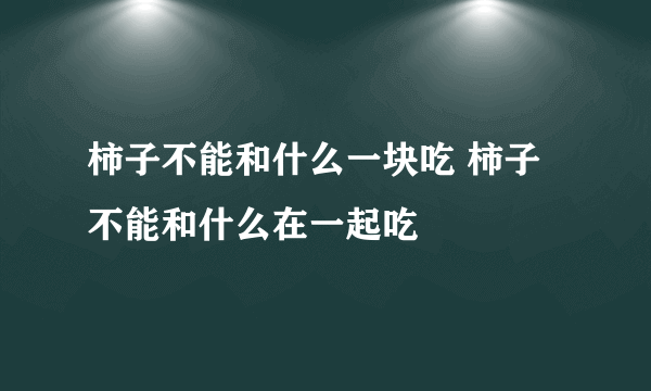 柿子不能和什么一块吃 柿子不能和什么在一起吃