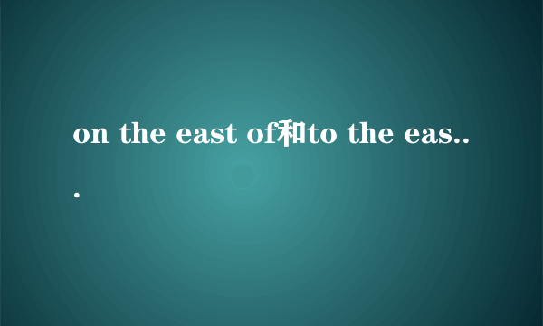 on the east of和to the east of的区别