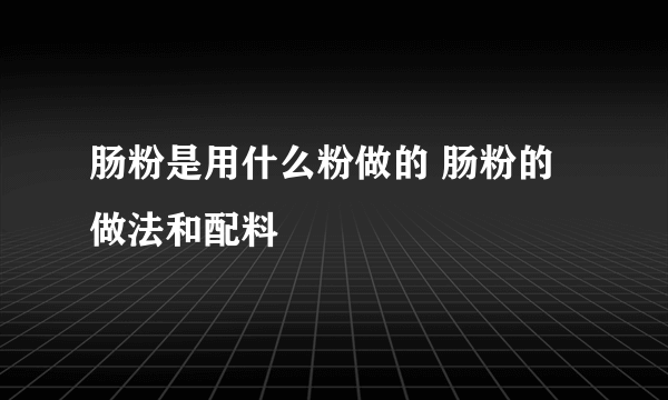 肠粉是用什么粉做的 肠粉的做法和配料