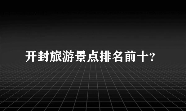 开封旅游景点排名前十？