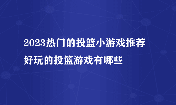 2023热门的投篮小游戏推荐 好玩的投篮游戏有哪些