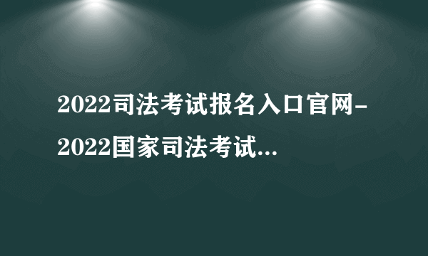2022司法考试报名入口官网-2022国家司法考试报名登录入口
