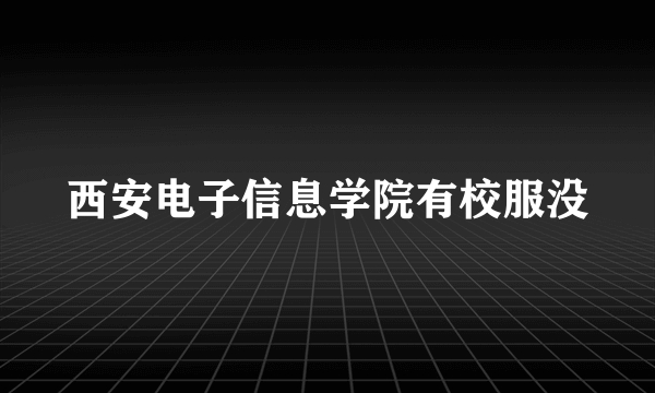 西安电子信息学院有校服没