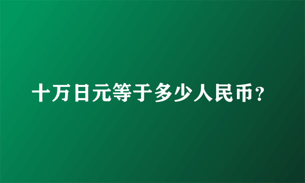 十万日元等于多少人民币？