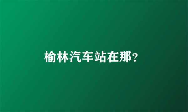 榆林汽车站在那？