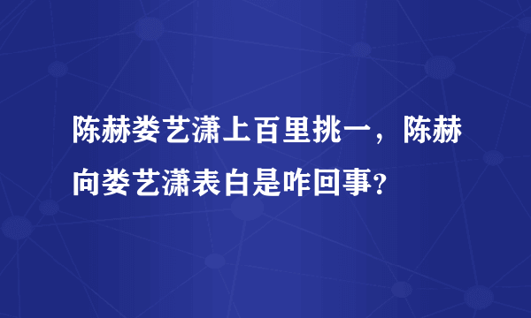 陈赫娄艺潇上百里挑一，陈赫向娄艺潇表白是咋回事？