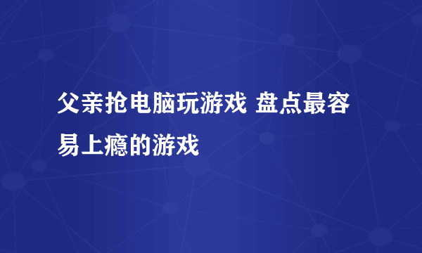 父亲抢电脑玩游戏 盘点最容易上瘾的游戏