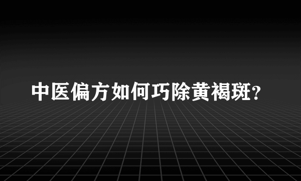 中医偏方如何巧除黄褐斑？