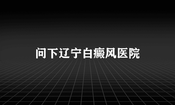 问下辽宁白癜风医院