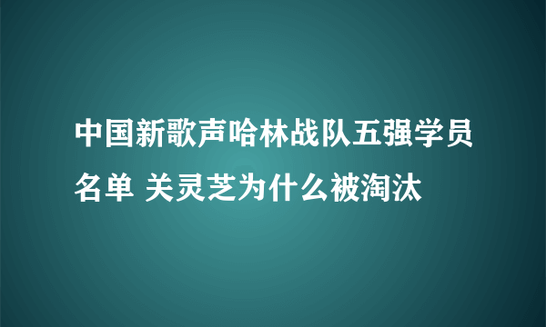中国新歌声哈林战队五强学员名单 关灵芝为什么被淘汰
