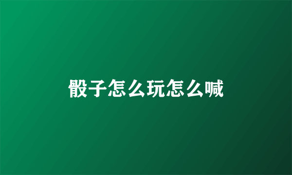 骰子怎么玩怎么喊