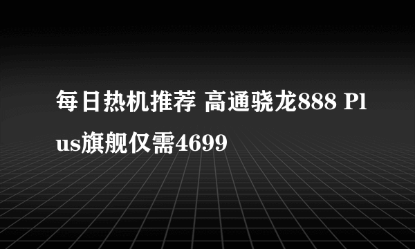 每日热机推荐 高通骁龙888 Plus旗舰仅需4699